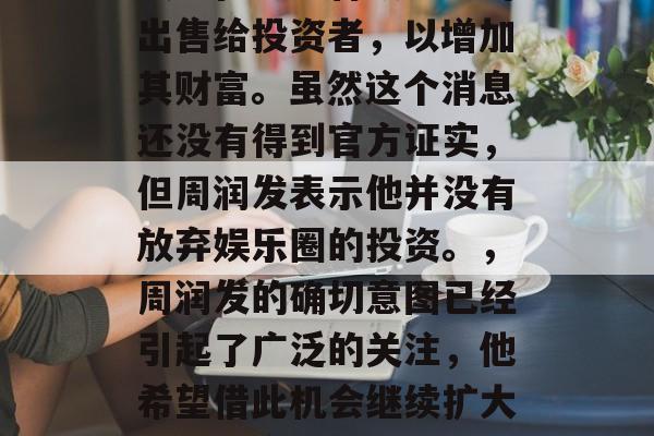 周润发是一位享誉全球的影坛巨星,他的商业头脑以及影响力无法忽视。近日有媒体报道称,香港电影界巨子周润发正在考虑将旗下公司出售给投资者,以增加其财富。虽然这个消息还没有得到官方证实,但周润发表示他并没有放弃娱乐圈的投资。,周润发的确切意图已经引起了广泛的关注,他希望借此机会继续扩大自己的产业帝国,周润发打算卖股转战股市,市值近300亿港元身家不减 将把公司卖给投资者?周润发投资意愿再被曝光 周润发是一位享誉全球的影坛巨星,他的商业头脑以及影响力无法忽视。近日有媒体报道称,香港电影界巨子周润发正在考虑将旗下公司出售给投资者,以增加其财富。虽然这个消息还没有得到官方证实,但周润发表示他并没有放弃娱乐圈的投资。,周润发的确切意图已经引起了广泛的关注,他希望借此机会继续扩大自己的产业帝国,周润发打算卖股转战股市,市值近300亿港元身家不减 将把公司卖给投资者?周润发投资意愿再被曝光