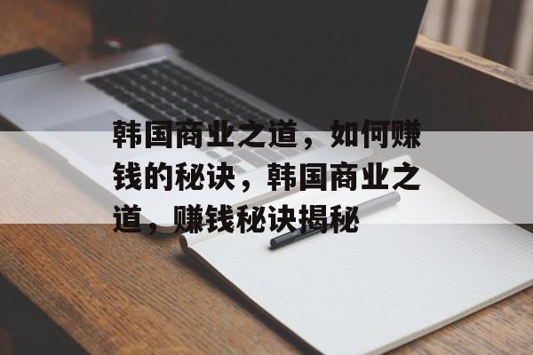 韩国商业之道,如何赚钱的秘诀,韩国商业之道,赚钱秘诀揭秘 韩国商业之道,如何赚钱的秘诀,韩国商业之道,赚钱秘诀揭秘