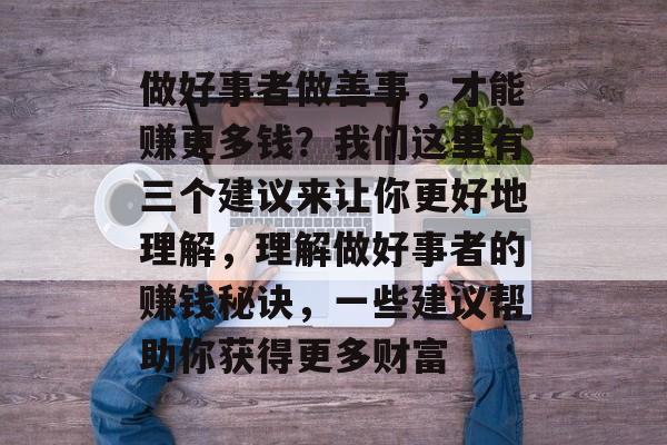 做好事者做善事，才能赚更多钱？我们这里有三个建议来让你更好地理解，理解做好事者的赚钱秘诀，一些建议帮助你获得更多财富