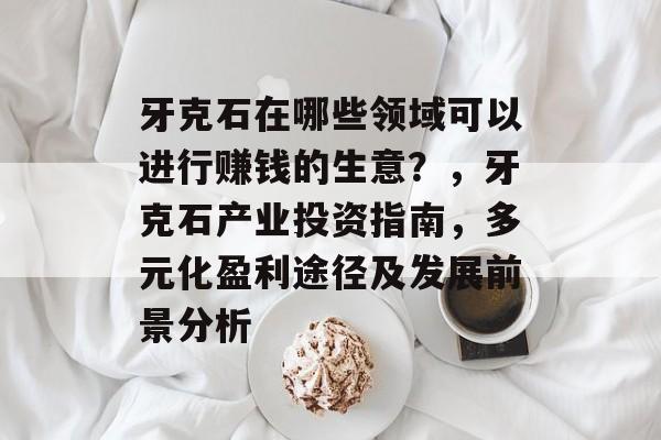 牙克石在哪些领域可以进行赚钱的生意?,牙克石产业投资指南,多元化盈利途径及发展前景分析 牙克石在哪些领域可以进行赚钱的生意?,牙克石产业投资指南,多元化盈利途径及发展前景分析