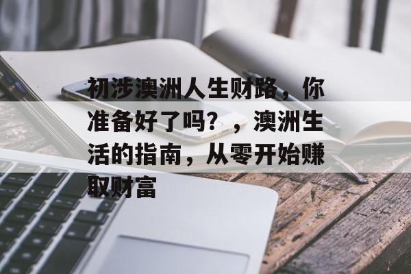 初涉澳洲人生财路,你准备好了吗?,澳洲生活的指南,从零开始赚取财富 初涉澳洲人生财路,你准备好了吗?,澳洲生活的指南,从零开始赚取财富