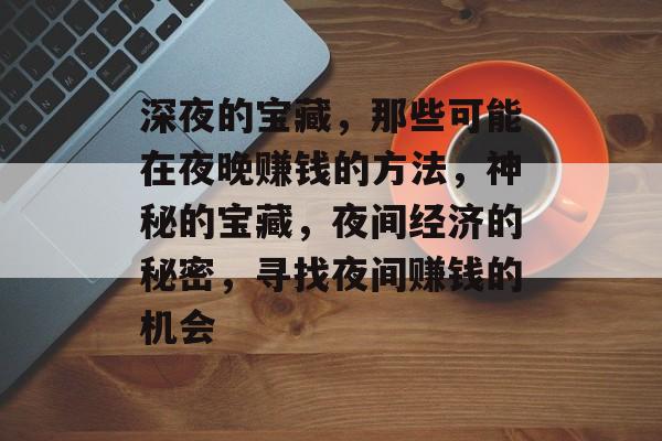 深夜的宝藏,那些可能在夜晚赚钱的方法,神秘的宝藏,夜间经济的秘密,寻找夜间赚钱的机会 深夜的宝藏,那些可能在夜晚赚钱的方法,神秘的宝藏,夜间经济的秘密,寻找夜间赚钱的机会