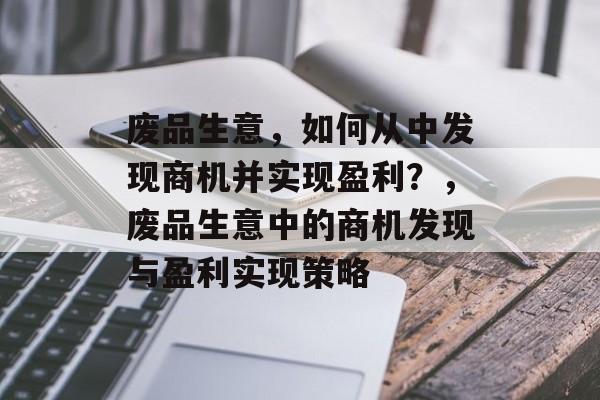 废品生意,如何从中发现商机并实现盈利?,废品生意中的商机发现与盈利实现策略 废品生意,如何从中发现商机并实现盈利?,废品生意中的商机发现与盈利实现策略