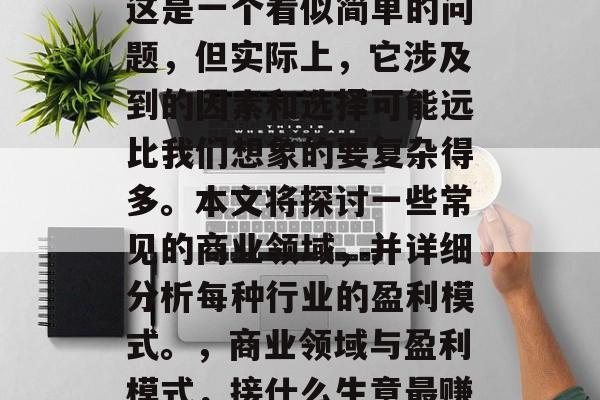 接手做什么生意赚钱?这是一个看似简单的问题,但实际上,它涉及到的因素和选择可能远比我们想象的要复杂得多。本文将探讨一些常见的商业领域,并详细分析每种行业的盈利模式。,商业领域与盈利模式,接什么生意最赚钱 接手做什么生意赚钱?这是一个看似简单的问题,但实际上,它涉及到的因素和选择可能远比我们想象的要复杂得多。本文将探讨一些常见的商业领域,并详细分析每种行业的盈利模式。,商业领域与盈利模式,接什么生意最赚钱