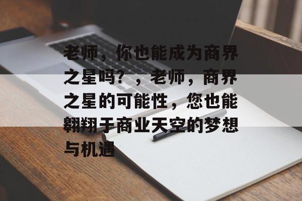 老师,你也能成为商界之星吗?,老师,商界之星的可能性,您也能翱翔于商业天空的梦想与机遇 老师,你也能成为商界之星吗?,老师,商界之星的可能性,您也能翱翔于商业天空的梦想与机遇