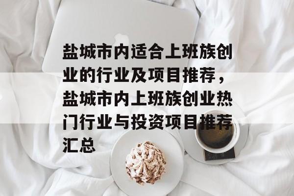 盐城市内适合上班族创业的行业及项目推荐,盐城市内上班族创业热门行业与投资项目推荐汇总 盐城市内适合上班族创业的行业及项目推荐,盐城市内上班族创业热门行业与投资项目推荐汇总