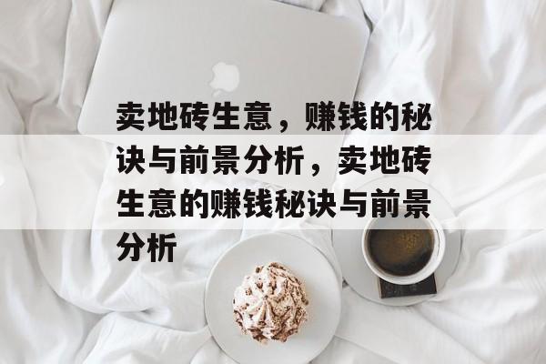 卖地砖生意,赚钱的秘诀与前景分析,卖地砖生意的赚钱秘诀与前景分析 卖地砖生意,赚钱的秘诀与前景分析,卖地砖生意的赚钱秘诀与前景分析