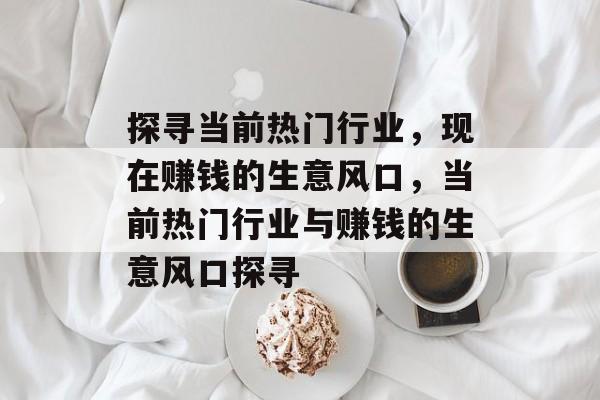 探寻当前热门行业,现在赚钱的生意风口,当前热门行业与赚钱的生意风口探寻 探寻当前热门行业,现在赚钱的生意风口,当前热门行业与赚钱的生意风口探寻