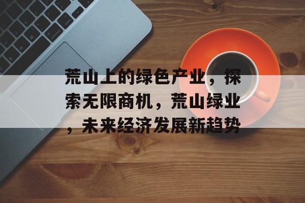 荒山上的绿色产业,探索无限商机,荒山绿业,未来经济发展新趋势 荒山上的绿色产业,探索无限商机,荒山绿业,未来经济发展新趋势