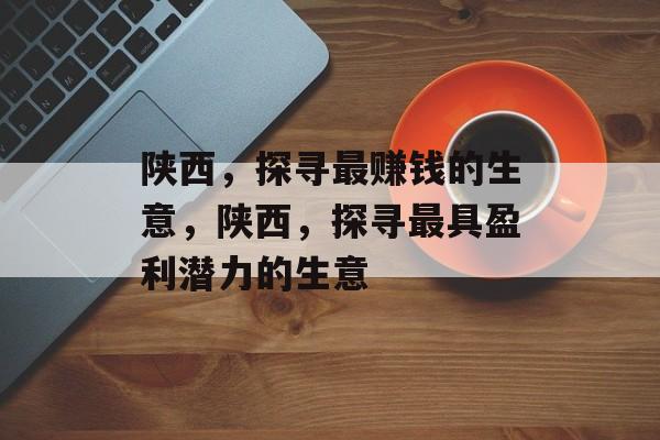 陕西,探寻最赚钱的生意,陕西,探寻最具盈利潜力的生意 陕西,探寻最赚钱的生意,陕西,探寻最具盈利潜力的生意