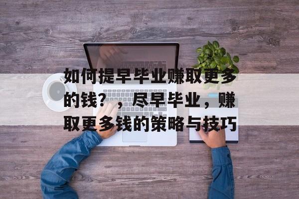 如何提早毕业赚取更多的钱?,尽早毕业,赚取更多钱的策略与技巧 如何提早毕业赚取更多的钱?,尽早毕业,赚取更多钱的策略与技巧