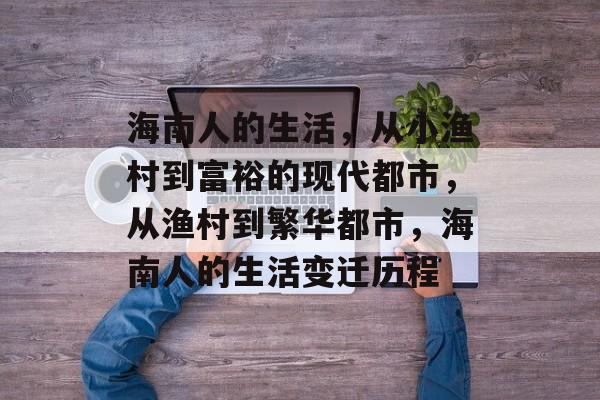 海南人的生活,从小渔村到富裕的现代都市,从渔村到繁华都市,海南人的生活变迁历程 海南人的生活,从小渔村到富裕的现代都市,从渔村到繁华都市,海南人的生活变迁历程