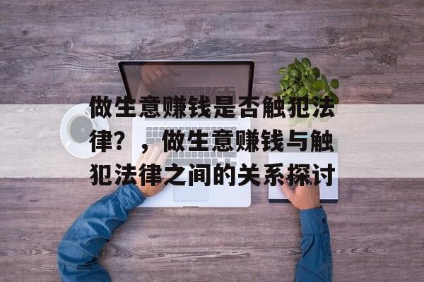 做生意赚钱是否触犯法律?,做生意赚钱与触犯法律之间的关系探讨 做生意赚钱是否触犯法律?,做生意赚钱与触犯法律之间的关系探讨