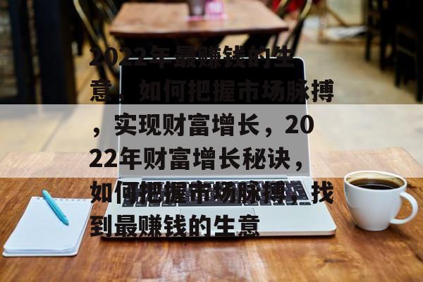 2022年最赚钱的生意，如何把握市场脉搏，实现财富增长，2022年财富增长秘诀，如何把握市场脉搏，找到最赚钱的生意