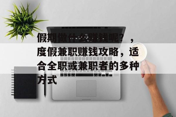 假期做什么赚钱呢?,度假兼职赚钱攻略,适合全职或兼职者的多种方式 假期做什么赚钱呢?,度假兼职赚钱攻略,适合全职或兼职者的多种方式