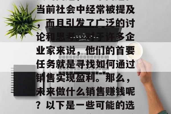 关于未来做什么销售赚钱的问题,这个问题在当前社会中经常被提及,而且引发了广泛的讨论和思考。对于许多企业家来说,他们的首要任务就是寻找如何通过销售实现盈利。那么,未来做什么销售赚钱呢?以下是一些可能的选择,未来销售模式,赚钱的未来之道 关于未来做什么销售赚钱的问题,这个问题在当前社会中经常被提及,而且引发了广泛的讨论和思考。对于许多企业家来说,他们的首要任务就是寻找如何通过销售实现盈利。那么,未来做什么销售赚钱呢?以下是一些可能的选择,未来销售模式,赚钱的未来之道