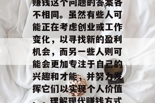 在现代社会中,许多人可能认为现代做什么能赚钱这个问题的答案各不相同。虽然有些人可能正在考虑创业或工作变化,以寻找新的盈利机会,而另一些人则可能会更加专注于自己的兴趣和才能,并努力发挥它们以实现个人价值。,理解现代赚钱方式的多样性,创业、技能发展还是兴趣导向? 在现代社会中,许多人可能认为现代做什么能赚钱这个问题的答案各不相同。虽然有些人可能正在考虑创业或工作变化,以寻找新的盈利机会,而另一些人则可能会更加专注于自己的兴趣和才能,并努力发挥它们以实现个人价值。,理解现代赚钱方式的多样性,创业、技能发展还是兴趣导向?