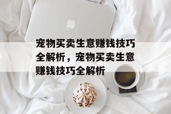 宠物买卖生意赚钱技巧全解析,宠物买卖生意赚钱技巧全解析 宠物买卖生意赚钱技巧全解析,宠物买卖生意赚钱技巧全解析