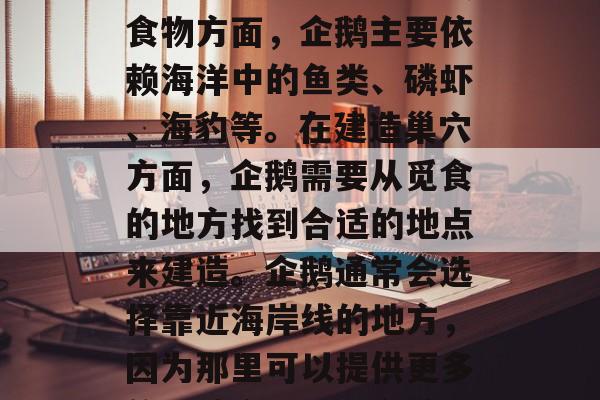 企鹅的主要任务是在寒冷的南极大陆上寻找食物和建造巢穴。在寻找食物方面,企鹅主要依赖海洋中的鱼类、磷虾、海豹等。在建造巢穴方面,企鹅需要从觅食的地方找到合适的地点来建造。企鹅通常会选择靠近海岸线的地方,因为那里可以提供更多的陆地空间。,企鹅如何寻找食物和建造巢穴,主要过程和原因 企鹅的主要任务是在寒冷的南极大陆上寻找食物和建造巢穴。在寻找食物方面,企鹅主要依赖海洋中的鱼类、磷虾、海豹等。在建造巢穴方面,企鹅需要从觅食的地方找到合适的地点来建造。企鹅通常会选择靠近海岸线的地方,因为那里可以提供更多的陆地空间。,企鹅如何寻找食物和建造巢穴,主要过程和原因