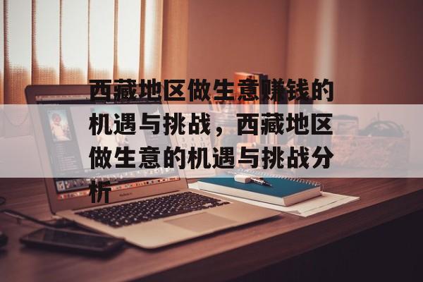 西藏地区做生意赚钱的机遇与挑战,西藏地区做生意的机遇与挑战分析 西藏地区做生意赚钱的机遇与挑战,西藏地区做生意的机遇与挑战分析
