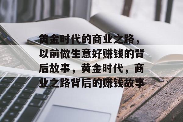 黄金时代的商业之路,以前做生意好赚钱的背后故事,黄金时代,商业之路背后的赚钱故事 黄金时代的商业之路,以前做生意好赚钱的背后故事,黄金时代,商业之路背后的赚钱故事