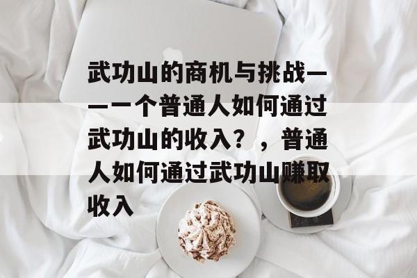 武功山的商机与挑战——一个普通人如何通过武功山的收入?,普通人如何通过武功山赚取收入 武功山的商机与挑战——一个普通人如何通过武功山的收入?,普通人如何通过武功山赚取收入