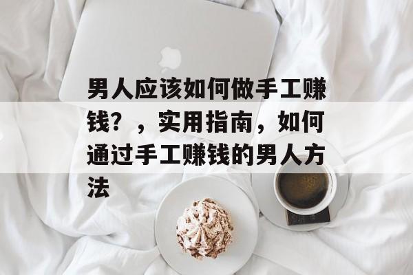 男人应该如何做手工赚钱?,实用指南,如何通过手工赚钱的男人方法 男人应该如何做手工赚钱?,实用指南,如何通过手工赚钱的男人方法