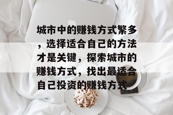 城市中的赚钱方式繁多,选择适合自己的方法才是关键,探索城市的赚钱方式,找出最适合自己投资的赚钱方式 城市中的赚钱方式繁多,选择适合自己的方法才是关键,探索城市的赚钱方式,找出最适合自己投资的赚钱方式