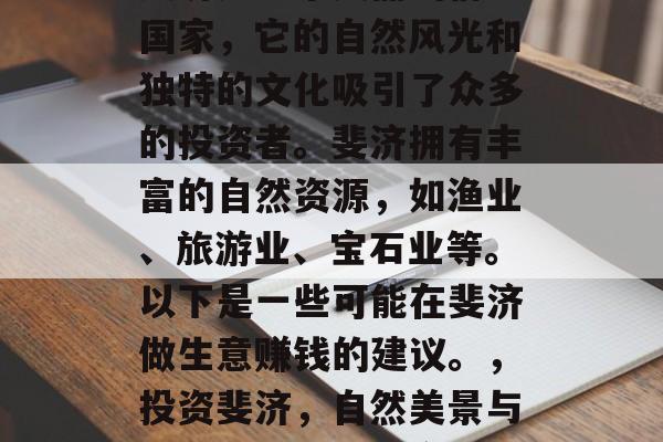 斐济是一个美丽的群岛国家,它的自然风光和独特的文化吸引了众多的投资者。斐济拥有丰富的自然资源,如渔业、旅游业、宝石业等。以下是一些可能在斐济做生意赚钱的建议。,投资斐济,自然美景与独特文化的财富宝库 斐济是一个美丽的群岛国家,它的自然风光和独特的文化吸引了众多的投资者。斐济拥有丰富的自然资源,如渔业、旅游业、宝石业等。以下是一些可能在斐济做生意赚钱的建议。,投资斐济,自然美景与独特文化的财富宝库