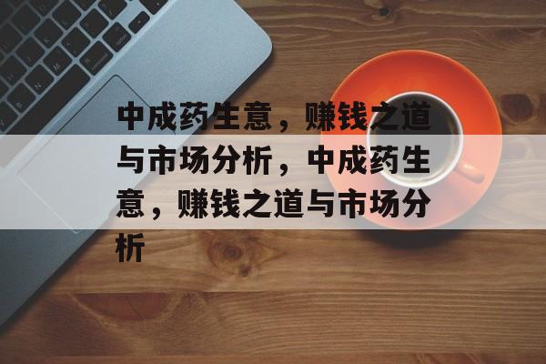 中成药生意,赚钱之道与市场分析,中成药生意,赚钱之道与市场分析 中成药生意,赚钱之道与市场分析,中成药生意,赚钱之道与市场分析