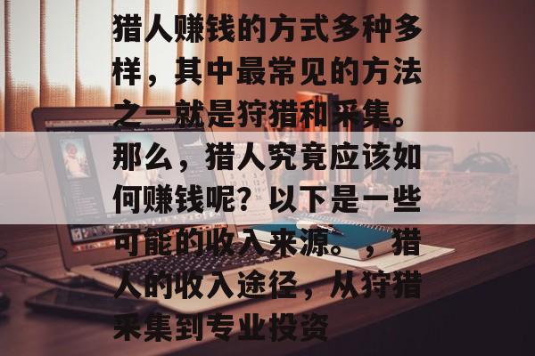 猎人赚钱的方式多种多样,其中最常见的方法之一就是狩猎和采集。那么,猎人究竟应该如何赚钱呢?以下是一些可能的收入来源。,猎人的收入途径,从狩猎采集到专业投资 猎人赚钱的方式多种多样,其中最常见的方法之一就是狩猎和采集。那么,猎人究竟应该如何赚钱呢?以下是一些可能的收入来源。,猎人的收入途径,从狩猎采集到专业投资