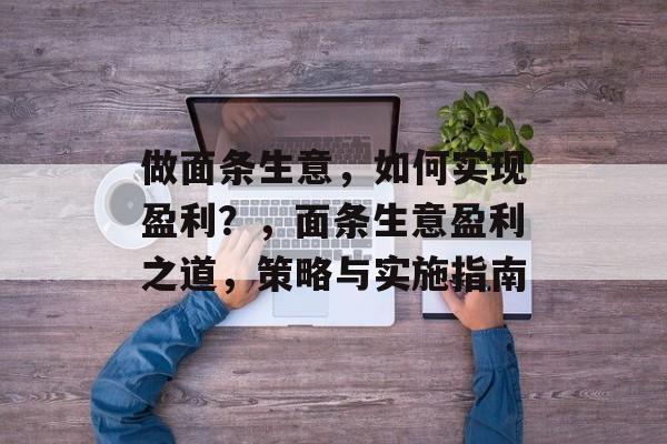做面条生意,如何实现盈利?,面条生意盈利之道,策略与实施指南 做面条生意,如何实现盈利?,面条生意盈利之道,策略与实施指南