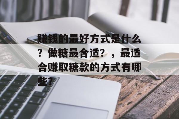 赚钱的最好方式是什么?做糖最合适?,最适合赚取糖款的方式有哪些? 赚钱的最好方式是什么?做糖最合适?,最适合赚取糖款的方式有哪些?