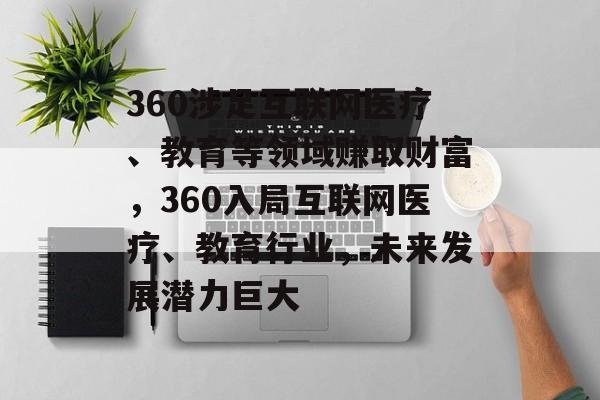 360涉足互联网医疗、教育等领域赚取财富，360入局互联网医疗、教育行业，未来发展潜力巨大