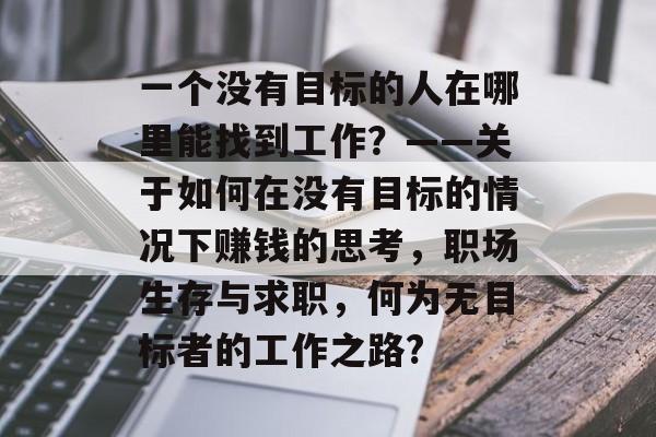 一个没有目标的人在哪里能找到工作?——关于如何在没有目标的情况下赚钱的思考,职场生存与求职,何为无目标者的工作之路? 一个没有目标的人在哪里能找到工作?——关于如何在没有目标的情况下赚钱的思考,职场生存与求职,何为无目标者的工作之路?