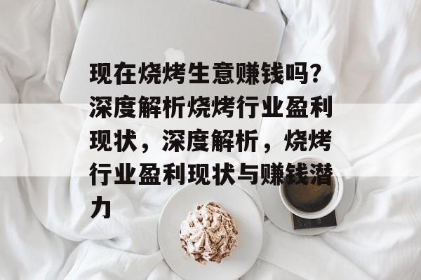 现在烧烤生意赚钱吗？深度解析烧烤行业盈利现状，深度解析，烧烤行业盈利现状与赚钱潜力