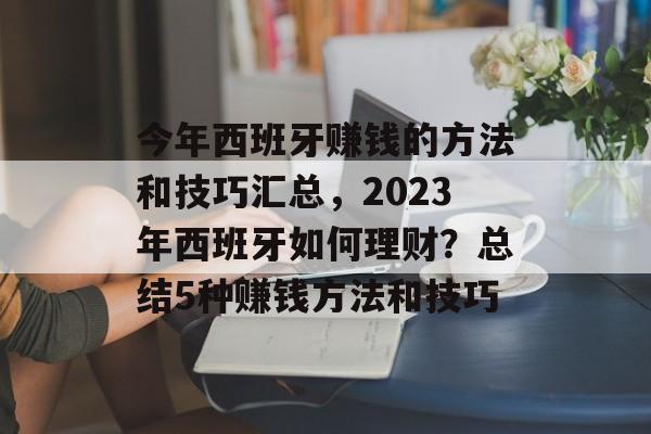 今年西班牙赚钱的方法和技巧汇总,2023年西班牙如何理财?总结5种赚钱方法和技巧 今年西班牙赚钱的方法和技巧汇总,2023年西班牙如何理财?总结5种赚钱方法和技巧