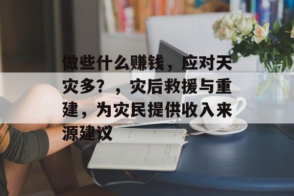 做些什么赚钱,应对天灾多?,灾后救援与重建,为灾民提供收入来源建议 做些什么赚钱,应对天灾多?,灾后救援与重建,为灾民提供收入来源建议