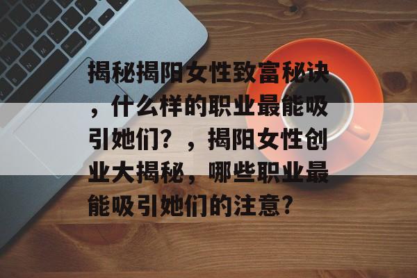 揭秘揭阳女性致富秘诀,什么样的职业最能吸引她们?,揭阳女性创业大揭秘,哪些职业最能吸引她们的注意? 揭秘揭阳女性致富秘诀,什么样的职业最能吸引她们?,揭阳女性创业大揭秘,哪些职业最能吸引她们的注意?