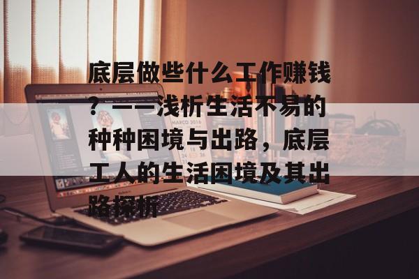底层做些什么工作赚钱?——浅析生活不易的种种困境与出路,底层工人的生活困境及其出路探析 底层做些什么工作赚钱?——浅析生活不易的种种困境与出路,底层工人的生活困境及其出路探析