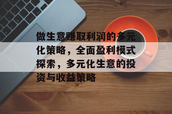 做生意赚取利润的多元化策略,全面盈利模式探索,多元化生意的投资与收益策略 做生意赚取利润的多元化策略,全面盈利模式探索,多元化生意的投资与收益策略