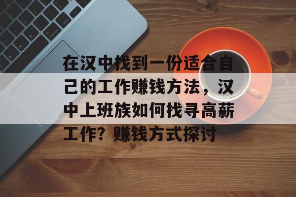 在汉中找到一份适合自己的工作赚钱方法,汉中上班族如何找寻高薪工作?赚钱方式探讨 在汉中找到一份适合自己的工作赚钱方法,汉中上班族如何找寻高薪工作?赚钱方式探讨