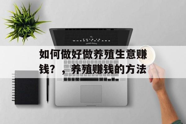 如何做好做养殖生意赚钱？，养殖赚钱的方法