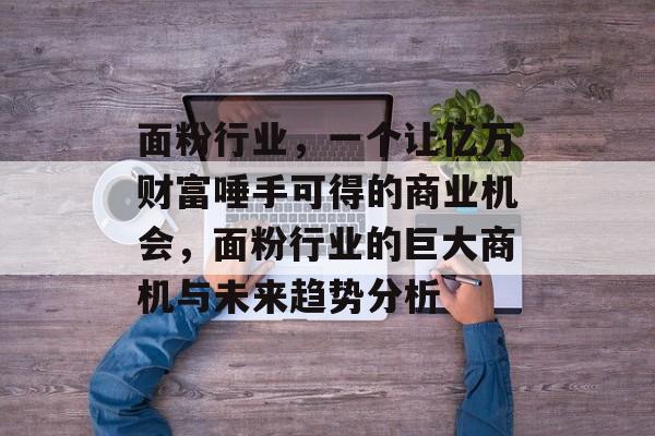面粉行业,一个让亿万财富唾手可得的商业机会,面粉行业的巨大商机与未来趋势分析 面粉行业,一个让亿万财富唾手可得的商业机会,面粉行业的巨大商机与未来趋势分析