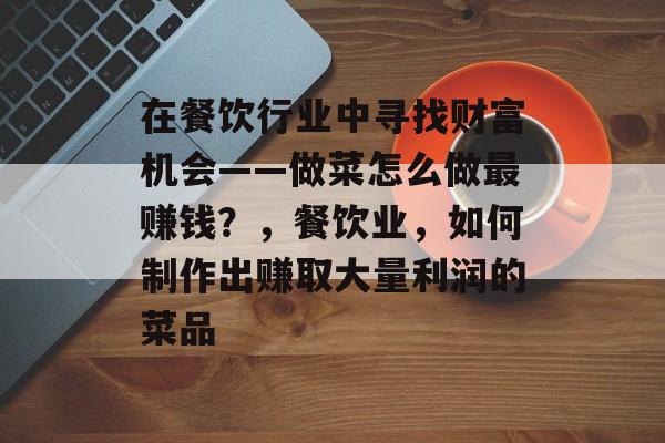 在餐饮行业中寻找财富机会——做菜怎么做最赚钱？，餐饮业，如何制作出赚取大量利润的菜品