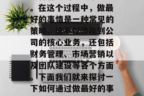 在当今竞争激烈的商业世界中,公司需要找到一种有效的方式来盈利。在这个过程中,做最好的事情是一种常见的策略。这不仅涉及到公司的核心业务,还包括财务管理、市场营销以及团队建设等各个方面。下面我们就来探讨一下如何通过做最好的事情来赚钱。,找出并执行做最好的事情,盈利的关键步骤 在当今竞争激烈的商业世界中,公司需要找到一种有效的方式来盈利。在这个过程中,做最好的事情是一种常见的策略。这不仅涉及到公司的核心业务,还包括财务管理、市场营销以及团队建设等各个方面。下面我们就来探讨一下如何通过做最好的事情来赚钱。,找出并执行做最好的事情,盈利的关键步骤