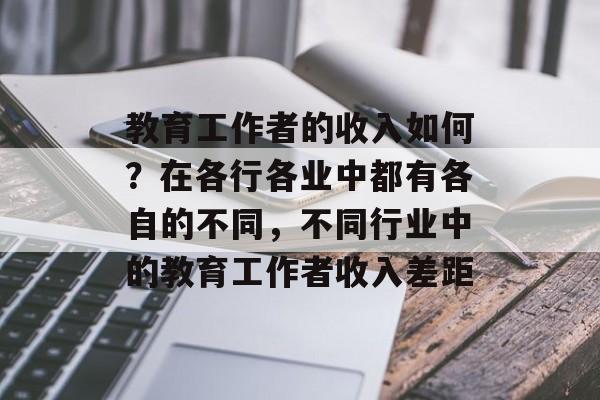 教育工作者的收入如何?在各行各业中都有各自的不同,不同行业中的教育工作者收入差距 教育工作者的收入如何?在各行各业中都有各自的不同,不同行业中的教育工作者收入差距