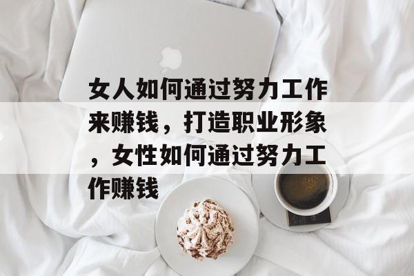 女人如何通过努力工作来赚钱，打造职业形象，女性如何通过努力工作赚钱