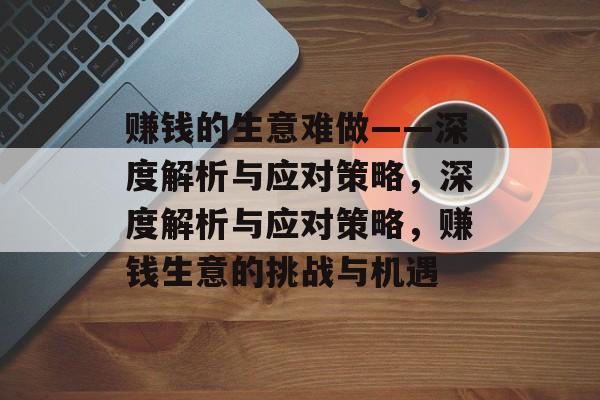 赚钱的生意难做——深度解析与应对策略，深度解析与应对策略，赚钱生意的挑战与机遇