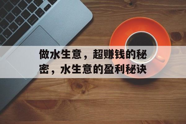 做水生意,超赚钱的秘密,水生意的盈利秘诀 做水生意,超赚钱的秘密,水生意的盈利秘诀